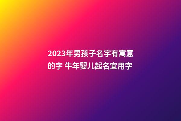 2023年男孩子名字有寓意的字 牛年婴儿起名宜用字